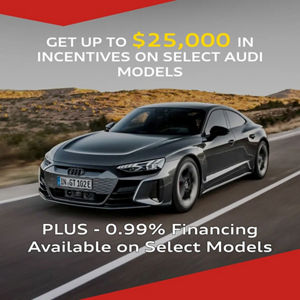 GET UP TO $25,000 IN INCENTIVES ON SELECT AUDI MODELS. PLUS - 0.99% Financing  Available on Select Models